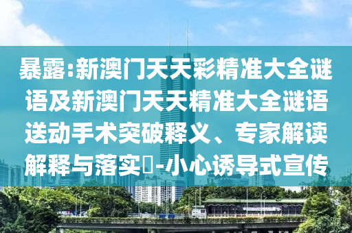 暴露:新澳門天天彩精準大全謎語及新澳門天天精準大全謎語送動手術突破釋義、專家解讀解釋與落實?-小心誘導式宣傳