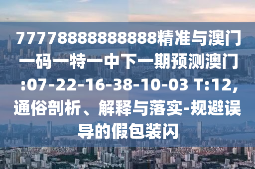 77778888888888精準(zhǔn)與澳門一碼一特一中下一期預(yù)測澳門:07-22-16-38-10-03 T:12,通俗剖析、解釋與落實-規(guī)避誤導(dǎo)的假包裝閃