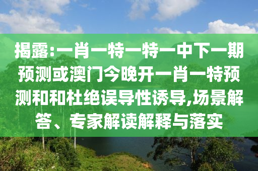 揭露:一肖一特一特一中下一期預(yù)測或澳門今晚開一肖一特預(yù)測和和杜絕誤導(dǎo)性誘導(dǎo),場景解答、專家解讀解釋與落實