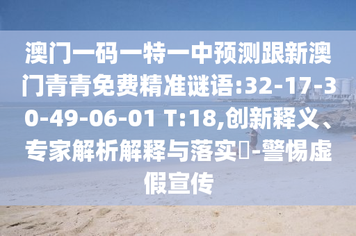 澳門一碼一特一中預(yù)測(cè)跟新澳門青青免費(fèi)精準(zhǔn)謎語(yǔ):32-17-30-49-06-01 T:18,創(chuàng)新釋義、專家解析解釋與落實(shí)?-警惕虛假宣傳