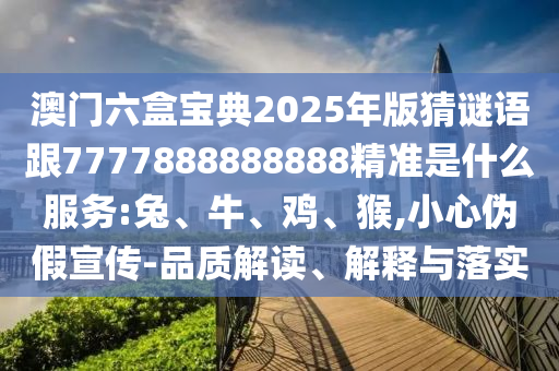 澳門六盒寶典2025年版猜謎語跟7777888888888精準(zhǔn)是什么服務(wù):兔、牛、雞、猴,小心偽假宣傳-品質(zhì)解讀、解釋與落實(shí)