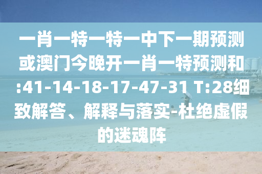 一肖一特一特一中下一期預(yù)測(cè)或澳門今晚開一肖一特預(yù)測(cè)和:41-14-18-17-47-31 T:28細(xì)致解答、解釋與落實(shí)-杜絕虛假的迷魂陣