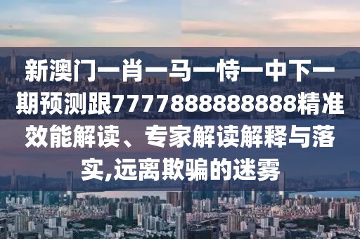 新澳門(mén)一肖一馬一恃一中下一期預(yù)測(cè)跟7777888888888精準(zhǔn)效能解讀、專(zhuān)家解讀解釋與落實(shí),遠(yuǎn)離欺騙的迷霧