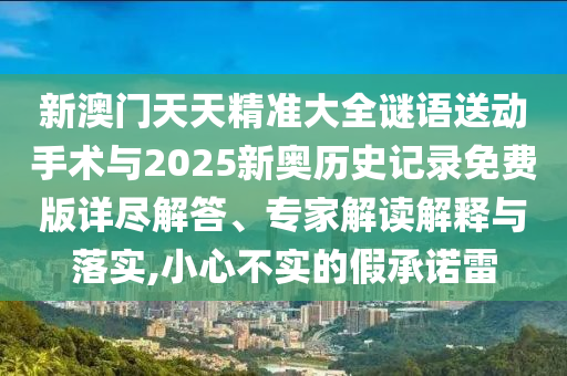 新澳門天天精準(zhǔn)大全謎語送動手術(shù)與2025新奧歷史記錄免費(fèi)版詳盡解答、專家解讀解釋與落實(shí),小心不實(shí)的假承諾雷