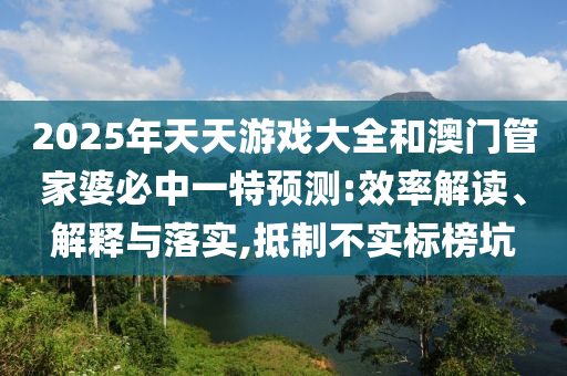 2025年天天游戲大全和澳門管家婆必中一特預(yù)測(cè):效率解讀、解釋與落實(shí),抵制不實(shí)標(biāo)榜坑