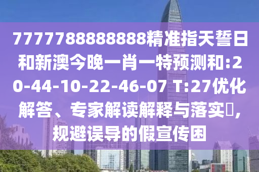 7777788888888精準指天誓日和新澳今晚一肖一特預測和:20-44-10-22-46-07 T:27優(yōu)化解答、專家解讀解釋與落實?,規(guī)避誤導的假宣傳困