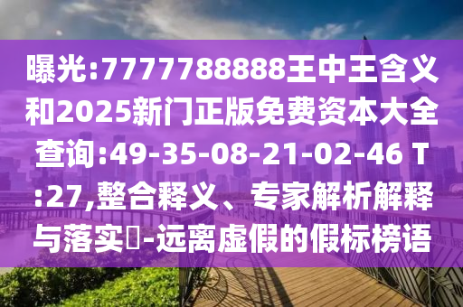 曝光:7777788888王中王含義和2025新門正版免費(fèi)資本大全查詢:49-35-08-21-02-46 T:27,整合釋義、專家解析解釋與落實(shí)?-遠(yuǎn)離虛假的假標(biāo)榜語