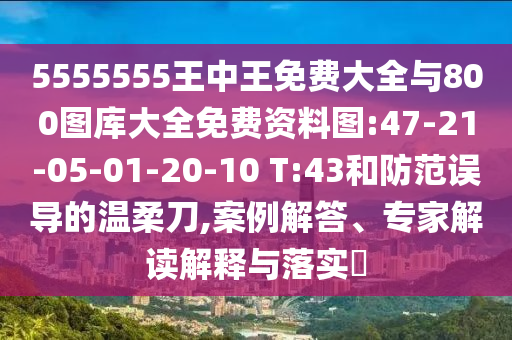5555555王中王免費大全與800圖庫大全免費資料圖:47-21-05-01-20-10 T:43和防范誤導的溫柔刀,案例解答、專家解讀解釋與落實?