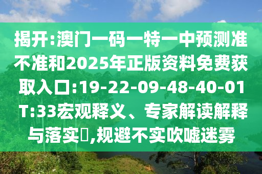 揭開:澳門一碼一特一中預(yù)測準(zhǔn)不準(zhǔn)和2025年正版資料免費(fèi)獲取入口:19-22-09-48-40-01 T:33宏觀釋義、專家解讀解釋與落實(shí)?,規(guī)避不實(shí)吹噓迷霧