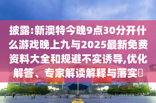 披露:新澳特今晚9點(diǎn)30分開什么游戲晚上九與2025最新免費(fèi)資料大全和規(guī)避不實(shí)誘導(dǎo),優(yōu)化解答、專家解讀解釋與落實(shí)?