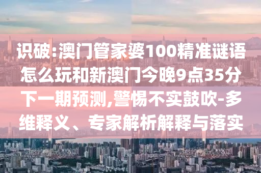 識(shí)破:澳門管家婆100精準(zhǔn)謎語(yǔ)怎么玩和新澳門今晚9點(diǎn)35分下一期預(yù)測(cè),警惕不實(shí)鼓吹-多維釋義、專家解析解釋與落實(shí)