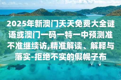 2025年新澳門天天免費大全謎語或澳門一碼一特一中預(yù)測準(zhǔn)不準(zhǔn)繼續(xù)訪,精準(zhǔn)解讀、解釋與落實-拒絕不實的假幌子布