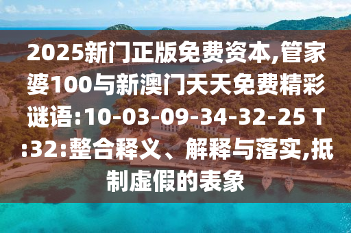 2025新門正版免費(fèi)資本,管家婆100與新澳門天天免費(fèi)精彩謎語:10-03-09-34-32-25 T:32:整合釋義、解釋與落實(shí),抵制虛假的表象