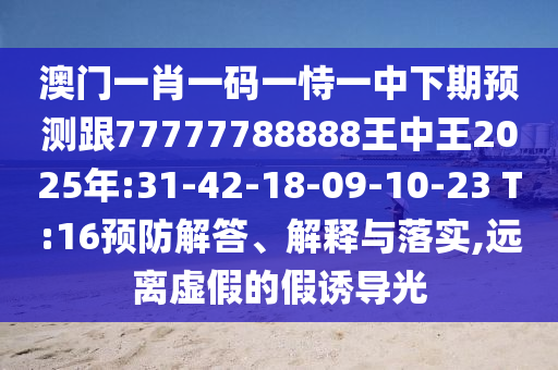 澳門一肖一碼一恃一中下期預測跟77777788888王中王2025年:31-42-18-09-10-23 T:16預防解答、解釋與落實,遠離虛假的假誘導光