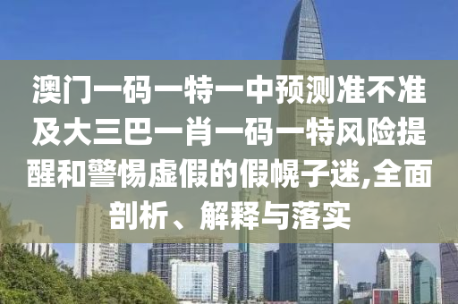 澳門一碼一特一中預(yù)測準(zhǔn)不準(zhǔn)及大三巴一肖一碼一特風(fēng)險提醒和警惕虛假的假幌子迷,全面剖析、解釋與落實
