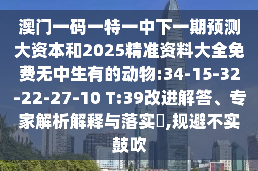 澳門一碼一特一中下一期預(yù)測大資本和2025精準(zhǔn)資料大全免費(fèi)無中生有的動物:34-15-32-22-27-10 T:39改進(jìn)解答、專家解析解釋與落實(shí)?,規(guī)避不實(shí)鼓吹