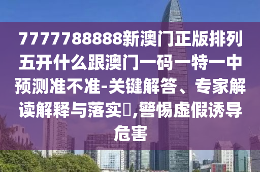 7777788888新澳門正版排列五開什么跟澳門一碼一特一中預測準不準-關鍵解答、專家解讀解釋與落實?,警惕虛假誘導危害