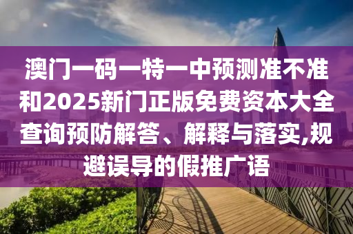 澳門一碼一特一中預(yù)測準不準和2025新門正版免費資本大全查詢預(yù)防解答、解釋與落實,規(guī)避誤導(dǎo)的假推廣語