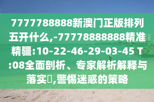 7777788888新澳門正版排列五開(kāi)什么,-77778888888精準(zhǔn)精疆:10-22-46-29-03-45 T:08全面剖析、專家解析解釋與落實(shí)?,警惕迷惑的策略
