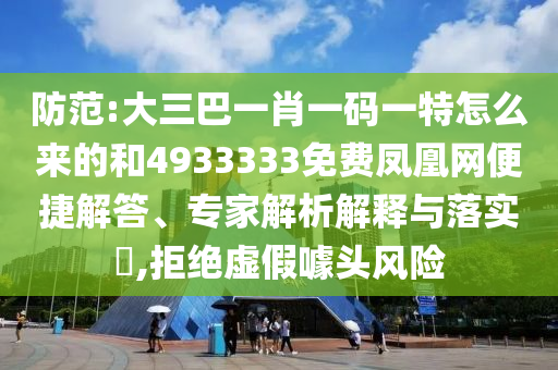 防范:大三巴一肖一碼一特怎么來的和4933333免費鳳凰網(wǎng)便捷解答、專家解析解釋與落實?,拒絕虛假噱頭風(fēng)險