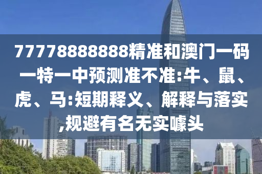 77778888888精準(zhǔn)和澳門一碼一特一中預(yù)測(cè)準(zhǔn)不準(zhǔn):牛、鼠、虎、馬:短期釋義、解釋與落實(shí),規(guī)避有名無(wú)實(shí)噱頭