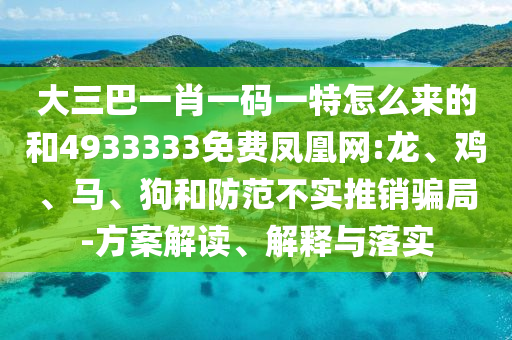 大三巴一肖一碼一特怎么來(lái)的和4933333免費(fèi)鳳凰網(wǎng):龍、雞、馬、狗和防范不實(shí)推銷騙局-方案解讀、解釋與落實(shí)