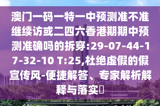澳門一碼一特一中預(yù)測(cè)準(zhǔn)不準(zhǔn)繼續(xù)訪或二四六香港期期中預(yù)測(cè)準(zhǔn)確嗎的拆穿:29-07-44-17-32-10 T:25,杜絕虛假的假宣傳風(fēng)-便捷解答、專家解析解釋與落實(shí)?