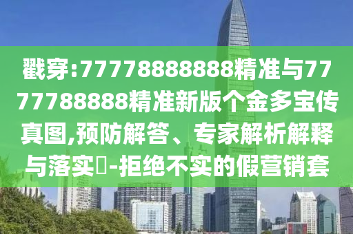 戳穿:77778888888精準(zhǔn)與7777788888精準(zhǔn)新版?zhèn)€金多寶傳真圖,預(yù)防解答、專家解析解釋與落實(shí)?-拒絕不實(shí)的假營銷套