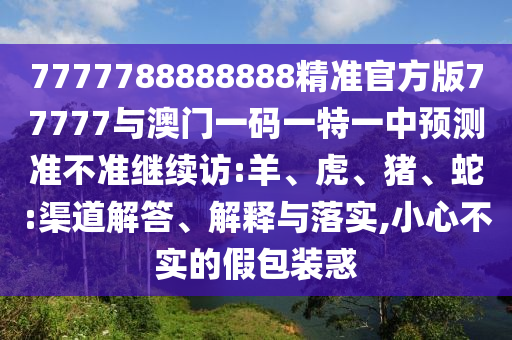 7777788888888精準(zhǔn)官方版77777與澳門一碼一特一中預(yù)測準(zhǔn)不準(zhǔn)繼續(xù)訪:羊、虎、豬、蛇:渠道解答、解釋與落實,小心不實的假包裝惑