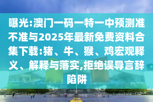 曝光:澳門一碼一特一中預(yù)測準(zhǔn)不準(zhǔn)與2025年最新免費資料合集下載:豬、牛、猴、雞宏觀釋義、解釋與落實,拒絕誤導(dǎo)言辭陷阱