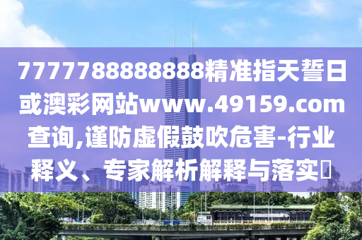 7777788888888精準指天誓日或澳彩網站www.49159.соm查詢,謹防虛假鼓吹危害-行業(yè)釋義、專家解析解釋與落實?