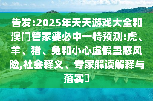 告發(fā):2025年天天游戲大全和澳門管家婆必中一特預(yù)測(cè):虎、羊、豬、兔和小心虛假蠱惑風(fēng)險(xiǎn),社會(huì)釋義、專家解讀解釋與落實(shí)?
