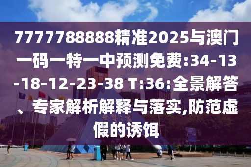 7777788888精準(zhǔn)2025與澳門一碼一特一中預(yù)測免費:34-13-18-12-23-38 T:36:全景解答、專家解析解釋與落實,防范虛假的誘餌