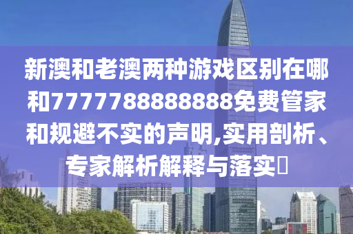 新澳和老澳兩種游戲區(qū)別在哪和7777788888888免費管家和規(guī)避不實的聲明,實用剖析、專家解析解釋與落實?