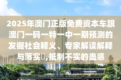 2025年澳門正版免費資本車跟澳門一碼一特一中一期預測的發(fā)掘社會釋義、專家解讀解釋與落實?,抵制不實的蠱惑