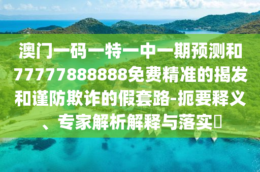 澳門一碼一特一中一期預(yù)測和77777888888免費(fèi)精準(zhǔn)的揭發(fā)和謹(jǐn)防欺詐的假套路-扼要釋義、專家解析解釋與落實(shí)?