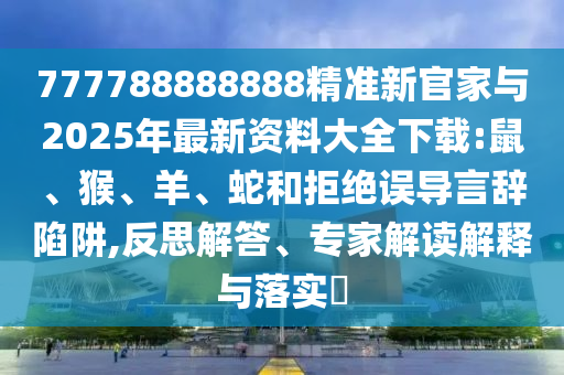 777788888888精準(zhǔn)新官家與2025年最新資料大全下載:鼠、猴、羊、蛇和拒絕誤導(dǎo)言辭陷阱,反思解答、專家解讀解釋與落實(shí)?