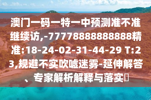 澳門一碼一特一中預測準不準繼續(xù)訪,-77778888888888精準:18-24-02-31-44-29 T:23,規(guī)避不實吹噓迷霧-延伸解答、專家解析解釋與落實?