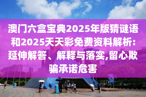 澳門(mén)六盒寶典2025年版猜謎語(yǔ)和2025天天彩免費(fèi)資料解析:延伸解答、解釋與落實(shí),留心欺騙承諾危害