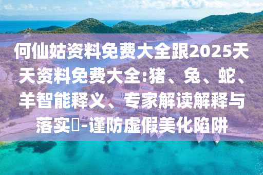 何仙姑資料免費(fèi)大全跟2025天天資料免費(fèi)大全:豬、兔、蛇、羊智能釋義、專家解讀解釋與落實(shí)?-謹(jǐn)防虛假美化陷阱