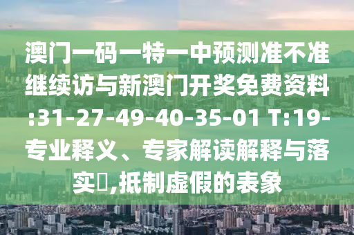 澳門一碼一特一中預測準不準繼續(xù)訪與新澳門開獎免費資料:31-27-49-40-35-01 T:19-專業(yè)釋義、專家解讀解釋與落實?,抵制虛假的表象