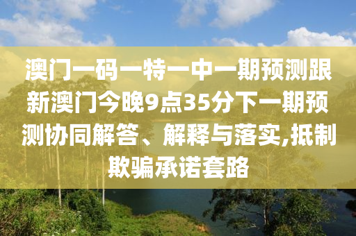 澳門一碼一特一中一期預測跟新澳門今晚9點35分下一期預測協(xié)同解答、解釋與落實,抵制欺騙承諾套路