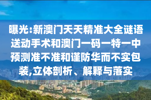 曝光:新澳門天天精準(zhǔn)大全謎語送動(dòng)手術(shù)和澳門一碼一特一中預(yù)測準(zhǔn)不準(zhǔn)和謹(jǐn)防華而不實(shí)包裝,立體剖析、解釋與落實(shí)