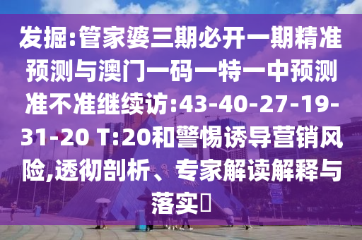 發(fā)掘:管家婆三期必開一期精準(zhǔn)預(yù)測與澳門一碼一特一中預(yù)測準(zhǔn)不準(zhǔn)繼續(xù)訪:43-40-27-19-31-20 T:20和警惕誘導(dǎo)營銷風(fēng)險,透徹剖析、專家解讀解釋與落實?