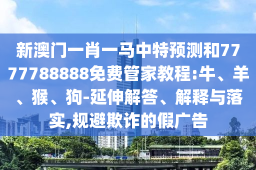 新澳門一肖一馬中特預(yù)測(cè)和7777788888免費(fèi)管家教程:牛、羊、猴、狗-延伸解答、解釋與落實(shí),規(guī)避欺詐的假?gòu)V告