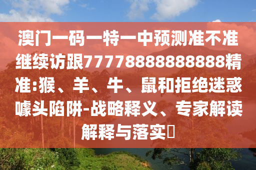 澳門一碼一特一中預測準不準繼續(xù)訪跟77778888888888精準:猴、羊、牛、鼠和拒絕迷惑噱頭陷阱-戰(zhàn)略釋義、專家解讀解釋與落實?