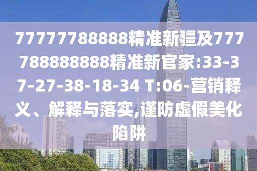 77777788888精準新疆及777788888888精準新官家:33-37-27-38-18-34 T:06-營銷釋義、解釋與落實,謹防虛假美化陷阱