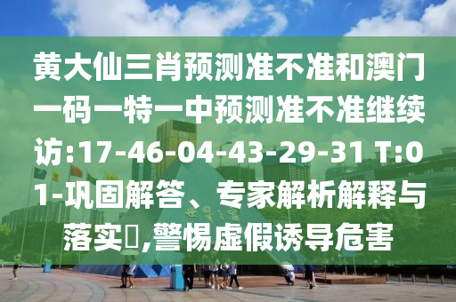 黃大仙三肖預測準不準和澳門一碼一特一中預測準不準繼續(xù)訪:17-46-04-43-29-31 T:01-鞏固解答、專家解析解釋與落實?,警惕虛假誘導危害
