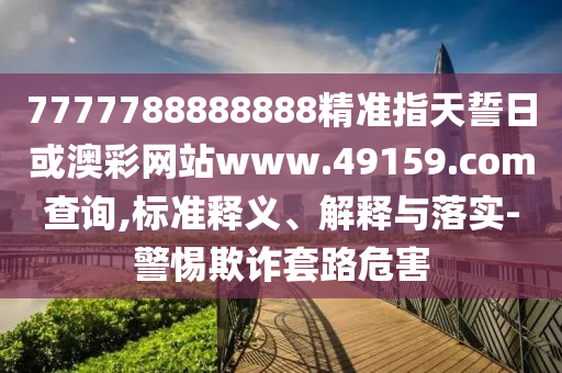7777788888888精準指天誓日或澳彩網站www.49159.соm查詢,標準釋義、解釋與落實-警惕欺詐套路危害