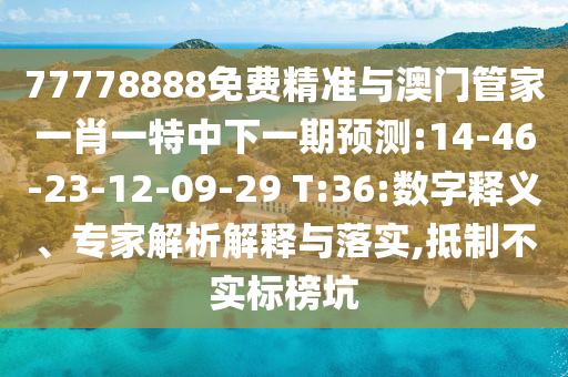 77778888免費精準(zhǔn)與澳門管家一肖一特中下一期預(yù)測:14-46-23-12-09-29 T:36:數(shù)字釋義、專家解析解釋與落實,抵制不實標(biāo)榜坑